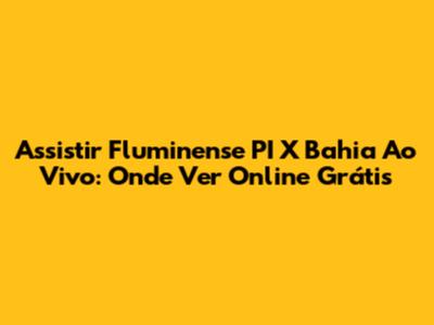 Assistir Fluminense PI X Bahia Ao Vivo: Onde Ver Online Grátis