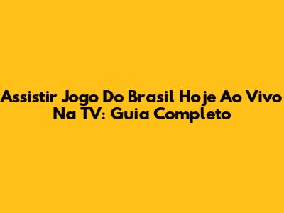 Assistir Jogo Do Brasil Hoje Ao Vivo Na TV: Guia Completo