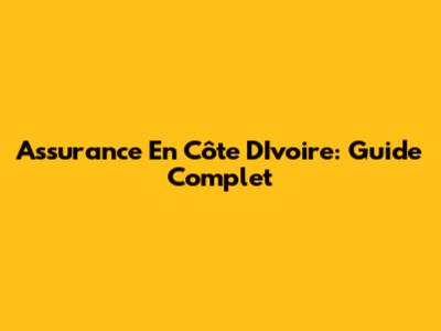 Assurance En Côte D'Ivoire: Guide Complet