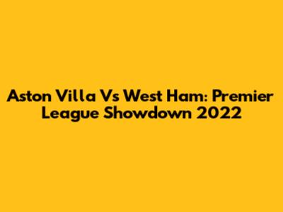 Aston Villa Vs West Ham: Premier League Showdown 2022