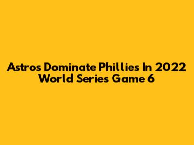 Astros Dominate Phillies In 2022 World Series Game 6
