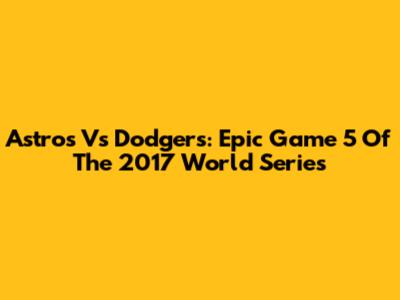 Astros Vs Dodgers: Epic Game 5 Of The 2017 World Series