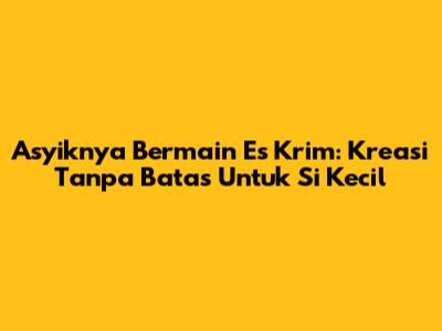 Asyiknya Bermain Es Krim: Kreasi Tanpa Batas Untuk Si Kecil