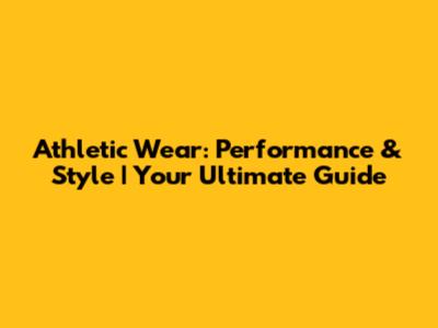 Athletic Wear: Performance & Style | Your Ultimate Guide
