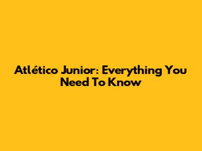 Atlético Junior: Everything You Need To Know