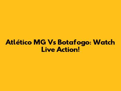 Atlético MG Vs Botafogo: Watch Live Action!