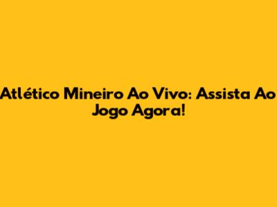 Atlético Mineiro Ao Vivo: Assista Ao Jogo Agora!