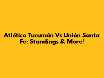 Atlético Tucumán Vs Unión Santa Fe: Standings & More!