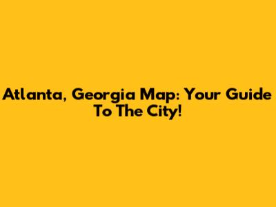 Atlanta, Georgia Map: Your Guide To The City!