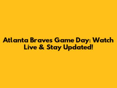 Atlanta Braves Game Day: Watch Live & Stay Updated!