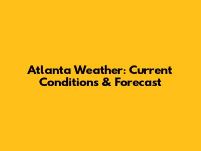 Atlanta Weather: Current Conditions & Forecast