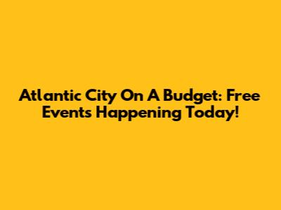 Atlantic City On A Budget: Free Events Happening Today!