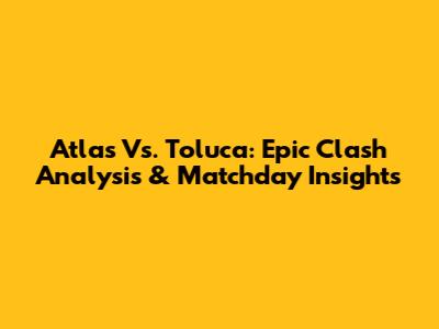 Atlas Vs. Toluca: Epic Clash Analysis & Matchday Insights