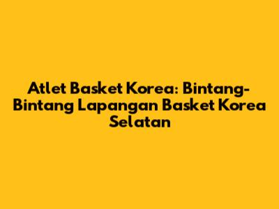 Atlet Basket Korea: Bintang-Bintang Lapangan Basket Korea Selatan