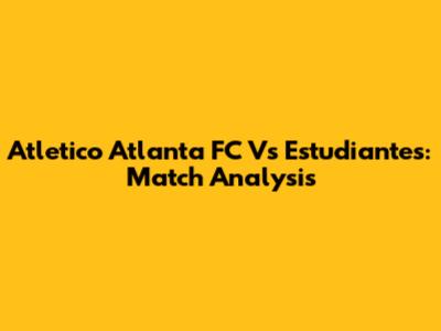 Atletico Atlanta FC Vs Estudiantes: Match Analysis
