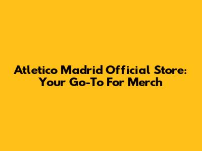 Atletico Madrid Official Store: Your Go-To For Merch