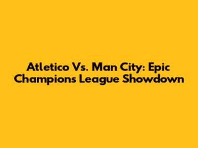 Atletico Vs. Man City: Epic Champions League Showdown