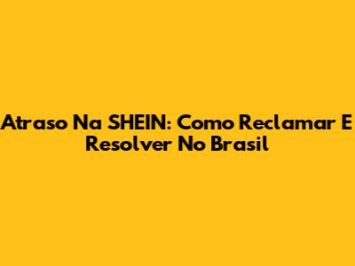 Atraso Na SHEIN: Como Reclamar E Resolver No Brasil