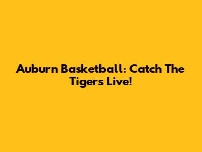 Auburn Basketball: Catch The Tigers Live!