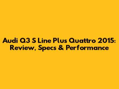 Audi Q3 S Line Plus Quattro 2015: Review, Specs & Performance