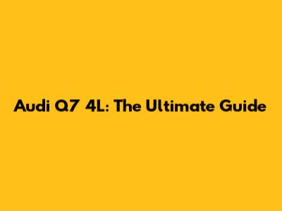 Audi Q7 4L: The Ultimate Guide