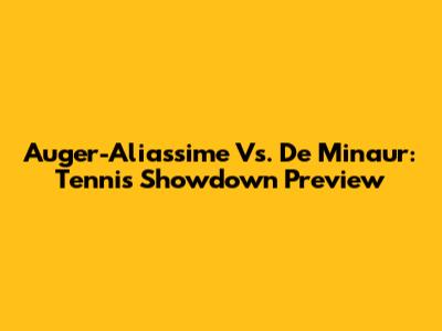 Auger-Aliassime Vs. De Minaur: Tennis Showdown Preview