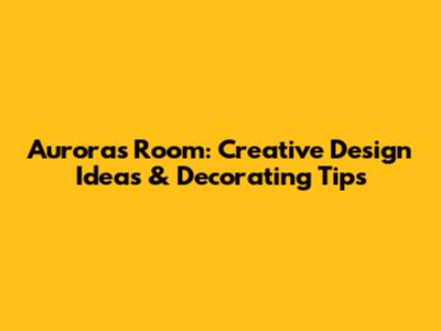 Aurora's Room: Creative Design Ideas & Decorating Tips