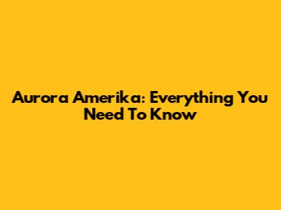 Aurora Amerika: Everything You Need To Know