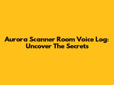 Aurora Scanner Room Voice Log: Uncover The Secrets