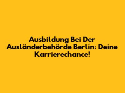 Ausbildung Bei Der Ausländerbehörde Berlin: Deine Karrierechance!