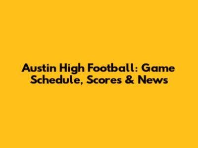 Austin High Football: Game Schedule, Scores & News