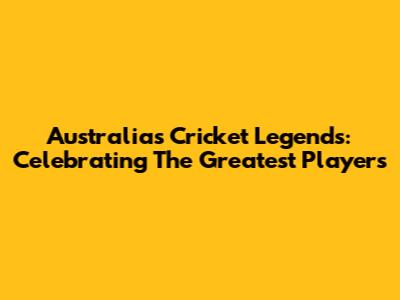 Australia's Cricket Legends: Celebrating The Greatest Players