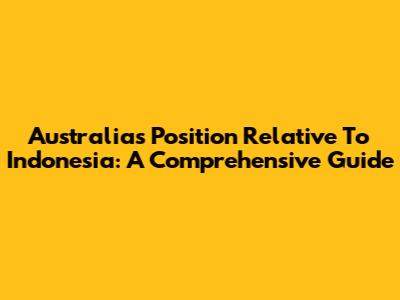 Australia's Position Relative To Indonesia: A Comprehensive Guide