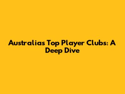 Australia's Top Player Clubs: A Deep Dive
