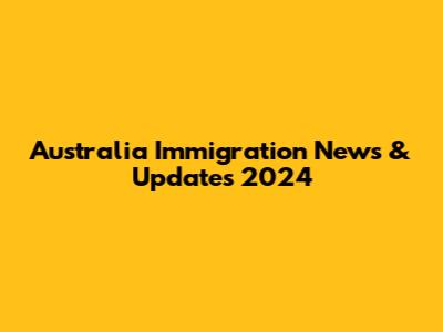 Australia Immigration News & Updates 2024