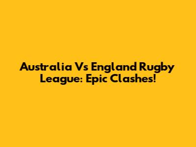 Australia Vs England Rugby League: Epic Clashes!