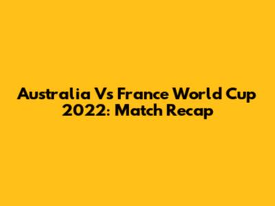 Australia Vs France World Cup 2022: Match Recap