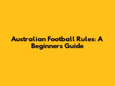 Australian Football Rules: A Beginner's Guide