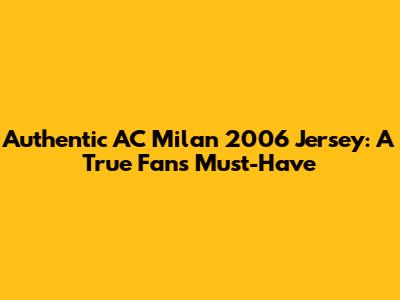 Authentic AC Milan 2006 Jersey: A True Fan's Must-Have