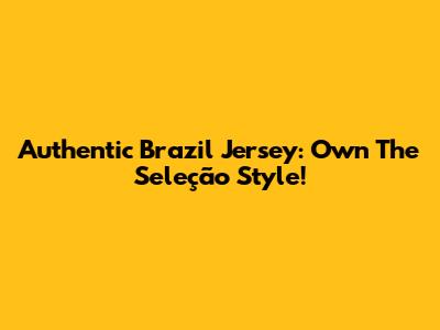 Authentic Brazil Jersey: Own The Seleção Style!