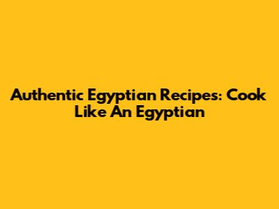 Authentic Egyptian Recipes: Cook Like An Egyptian