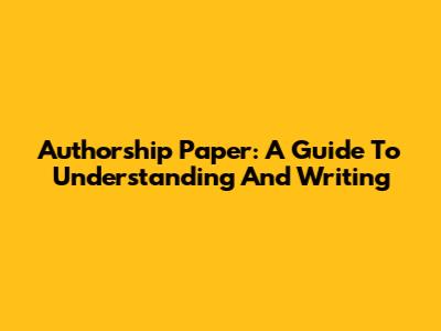 Authorship Paper: A Guide To Understanding And Writing