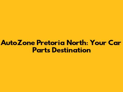 AutoZone Pretoria North: Your Car Parts Destination