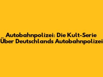 Autobahnpolizei: Die Kult-Serie Über Deutschlands Autobahnpolizei
