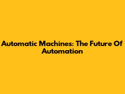 Automatic Machines: The Future Of Automation