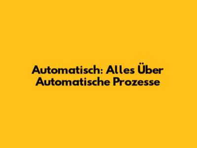 Automatisch: Alles Über Automatische Prozesse