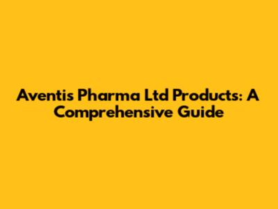 Aventis Pharma Ltd Products: A Comprehensive Guide