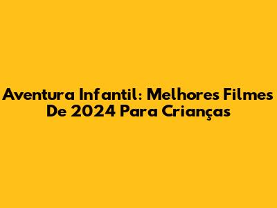 Aventura Infantil: Melhores Filmes De 2024 Para Crianças