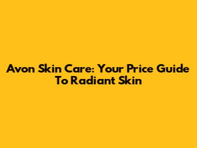 Avon Skin Care: Your Price Guide To Radiant Skin