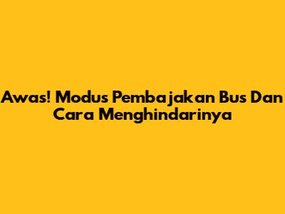 Awas! Modus Pembajakan Bus Dan Cara Menghindarinya